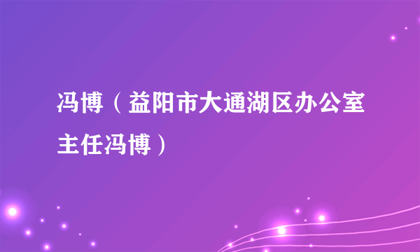 冯博（益阳市大通湖区办公室主任冯博）