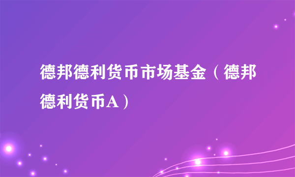 德邦德利货币市场基金（德邦德利货币A）