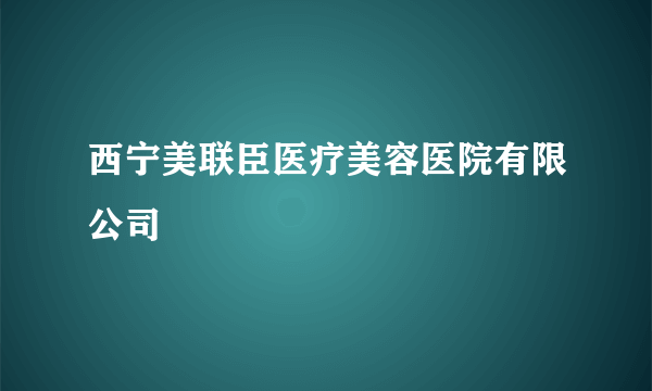 西宁美联臣医疗美容医院有限公司