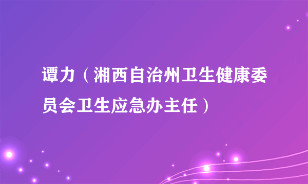 谭力（湘西自治州卫生健康委员会卫生应急办主任）