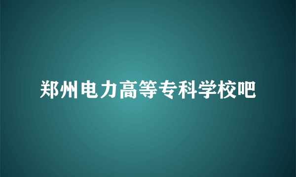 郑州电力高等专科学校吧