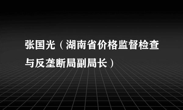 张国光（湖南省价格监督检查与反垄断局副局长）