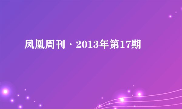 凤凰周刊·2013年第17期