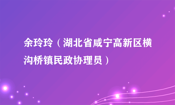 余玲玲（湖北省咸宁高新区横沟桥镇民政协理员）