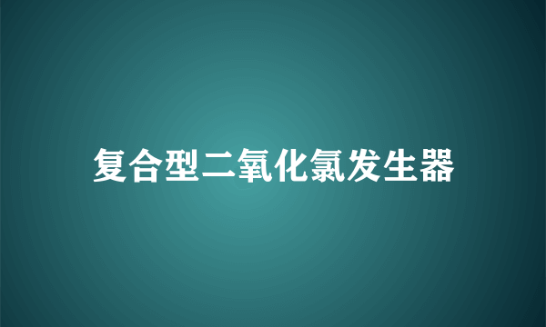 复合型二氧化氯发生器