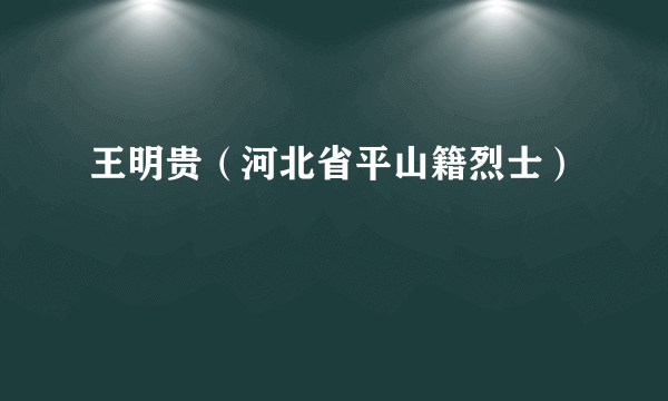 王明贵（河北省平山籍烈士）