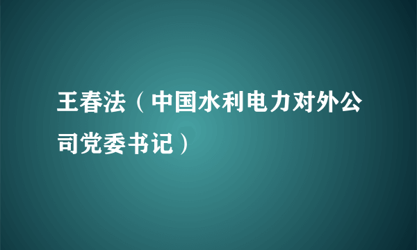 王春法（中国水利电力对外公司党委书记）