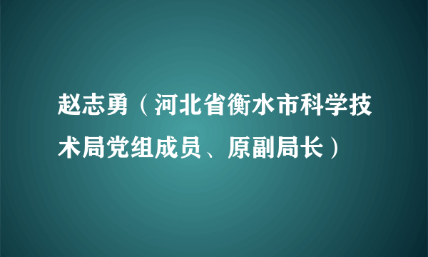 赵志勇（河北省衡水市科学技术局党组成员、原副局长）