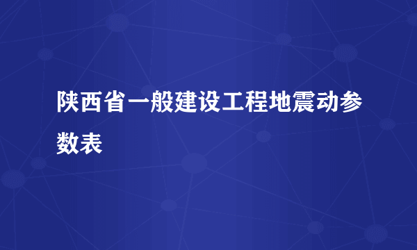 陕西省一般建设工程地震动参数表