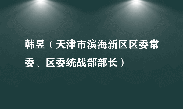 韩昱（天津市滨海新区区委常委、区委统战部部长）