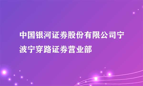 中国银河证券股份有限公司宁波宁穿路证券营业部