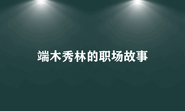 端木秀林的职场故事