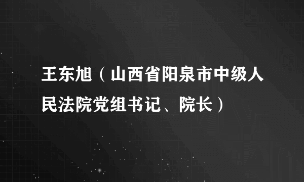 王东旭（山西省阳泉市中级人民法院党组书记、院长）