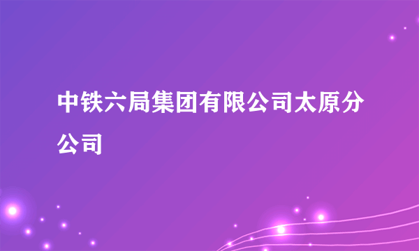 中铁六局集团有限公司太原分公司