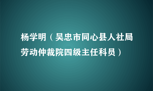 杨学明（吴忠市同心县人社局劳动仲裁院四级主任科员）