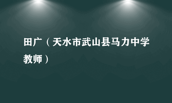 田广（天水市武山县马力中学教师）