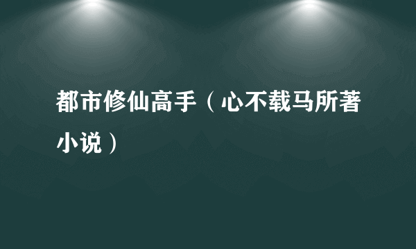 都市修仙高手（心不载马所著小说）