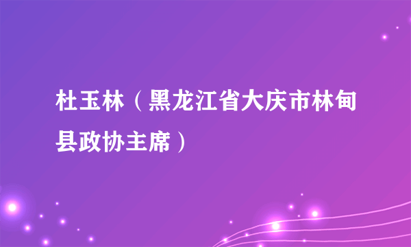 杜玉林（黑龙江省大庆市林甸县政协主席）