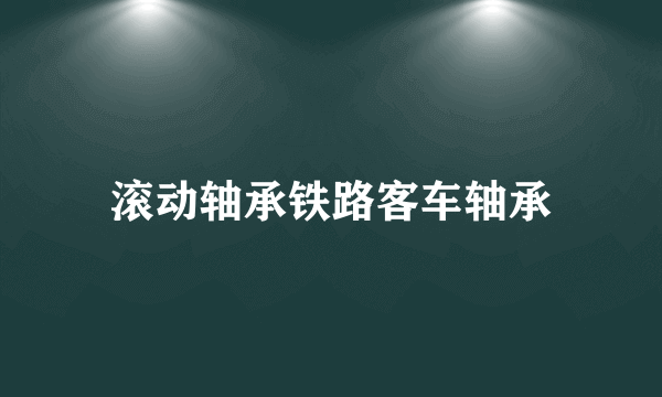 滚动轴承铁路客车轴承