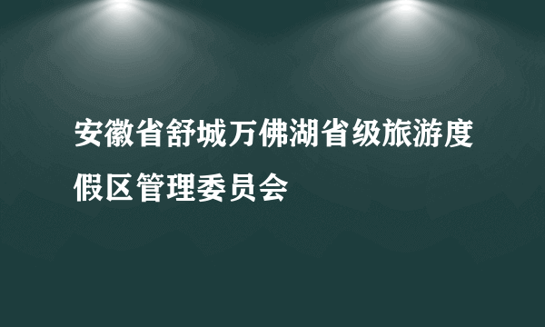 安徽省舒城万佛湖省级旅游度假区管理委员会