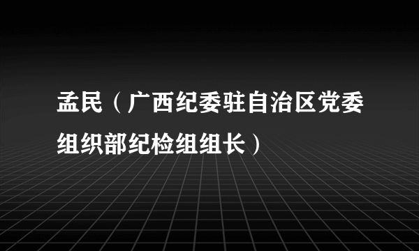 孟民（广西纪委驻自治区党委组织部纪检组组长）