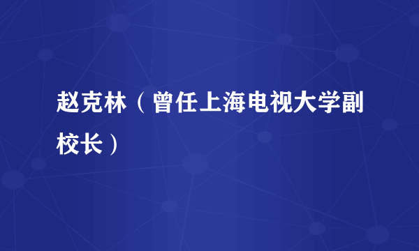 赵克林（曾任上海电视大学副校长）