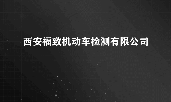 西安福致机动车检测有限公司