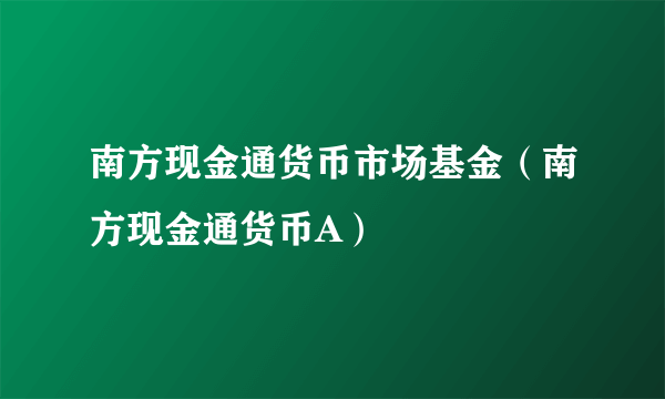 南方现金通货币市场基金（南方现金通货币A）