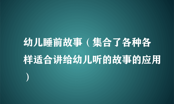 幼儿睡前故事（集合了各种各样适合讲给幼儿听的故事的应用）