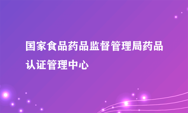 国家食品药品监督管理局药品认证管理中心