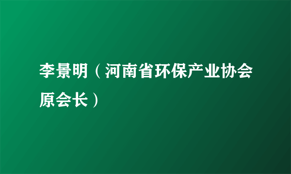 李景明（河南省环保产业协会原会长）