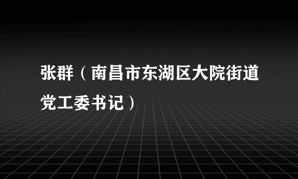 张群（南昌市东湖区大院街道党工委书记）