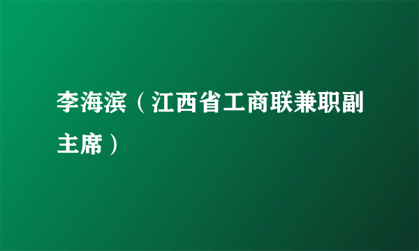 李海滨（江西省工商联兼职副主席）