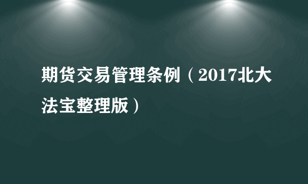 期货交易管理条例（2017北大法宝整理版）