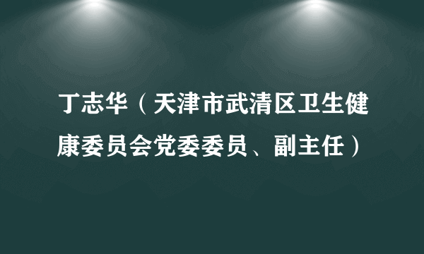 丁志华（天津市武清区卫生健康委员会党委委员、副主任）