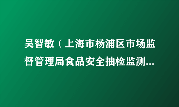 吴智敏（上海市杨浦区市场监督管理局食品安全抽检监测科科长）