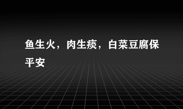 鱼生火，肉生痰，白菜豆腐保平安