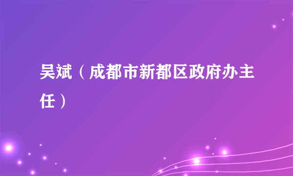 吴斌（成都市新都区政府办主任）