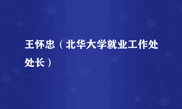 王怀忠（北华大学就业工作处处长）