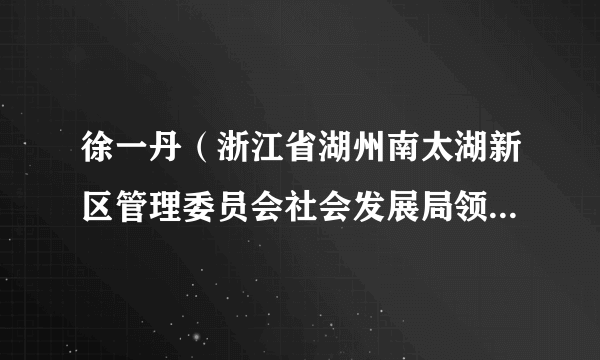 徐一丹（浙江省湖州南太湖新区管理委员会社会发展局领导班子成员）