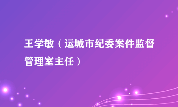 王学敏（运城市纪委案件监督管理室主任）