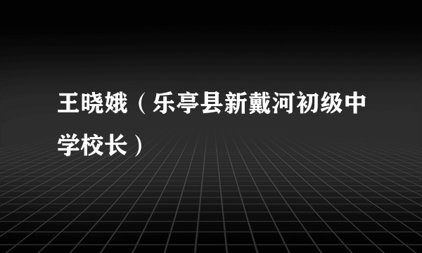 王晓娥（乐亭县新戴河初级中学校长）