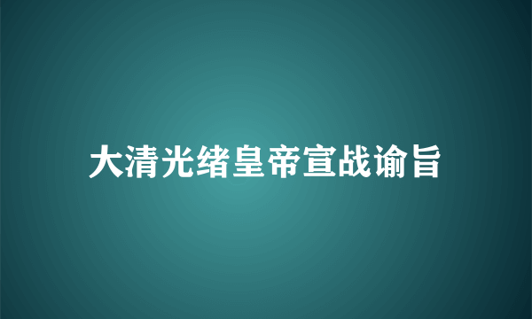 大清光绪皇帝宣战谕旨