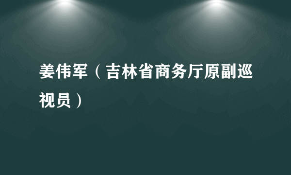 姜伟军（吉林省商务厅原副巡视员）