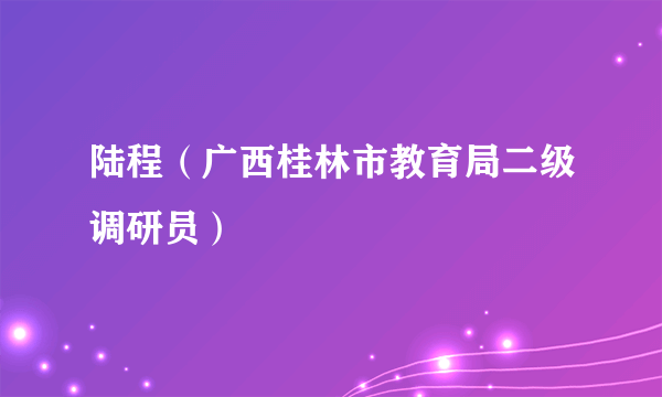 陆程（广西桂林市教育局二级调研员）