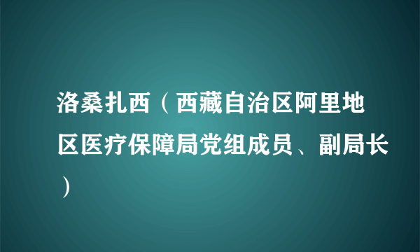 洛桑扎西（西藏自治区阿里地区医疗保障局党组成员、副局长）