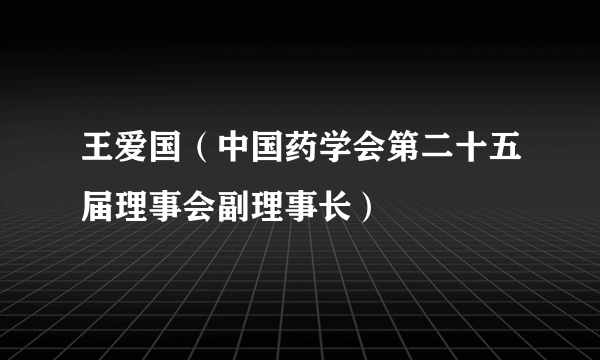 王爱国（中国药学会第二十五届理事会副理事长）