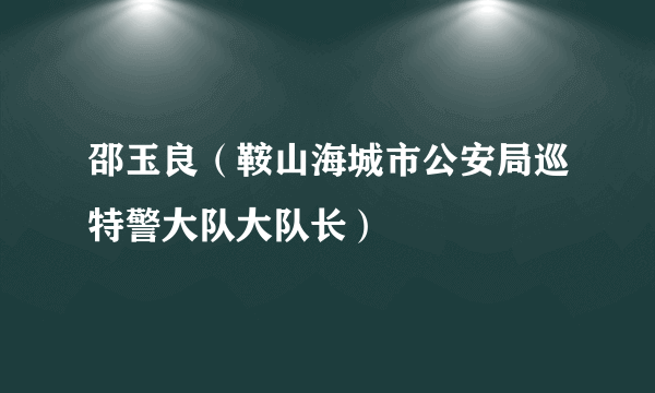 邵玉良（鞍山海城市公安局巡特警大队大队长）