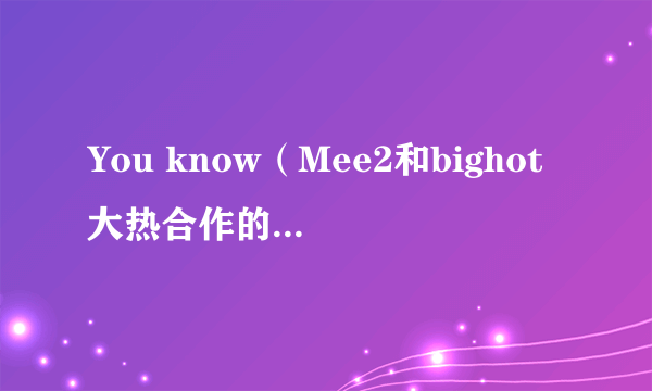 You know（Mee2和bighot大热合作的电音单曲）