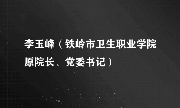 李玉峰（铁岭市卫生职业学院原院长、党委书记）